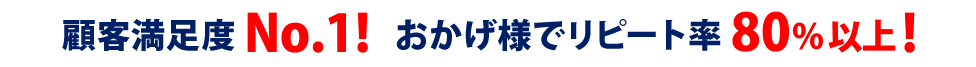 顧客満足度 No.1！ おかげ様でリピート率 80%以上！