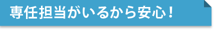 専任担当がいるから安心！