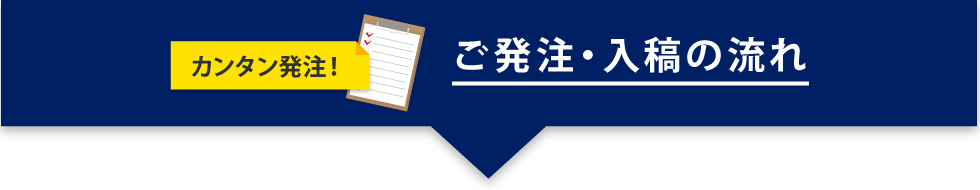 カンタン発注！ ご発注・入稿の流れ